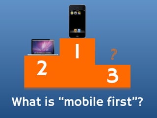 1      ?
    2           3
What is “mobile first”?
 