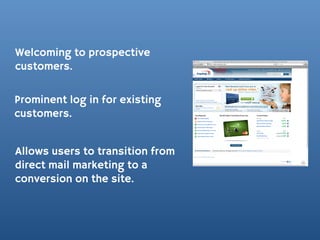 Welcoming to prospective
customers.

Prominent log in for existing
customers.


Allows users to transition from
direct mail marketing to a
conversion on the site.
 