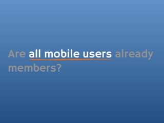 Are all mobile users already
members?
 
