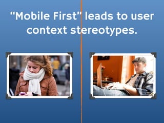 “Mobile First” leads to user
  context stereotypes.
 