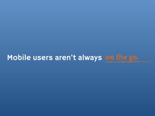 Mobile users aren’t always on the go.
 