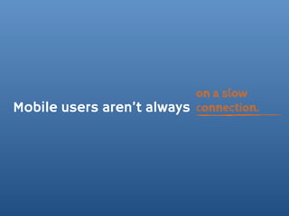 on a slow
Mobile users aren’t always connection.
 