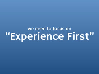 we need to focus on

“Experience First”
 