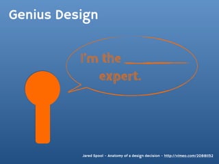 Genius Design


          I’m the
             expert.




          Jared Spool - Anatomy of a design decision - http://vimeo.com/20881152
 