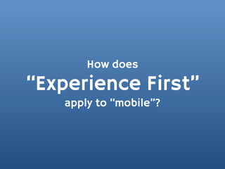 How does
“Experience First”
    apply to “mobile”?
 