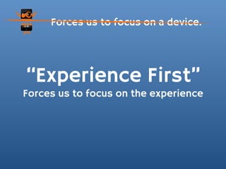 Forces us to focus on a device.




“Experience First”
Forces us to focus on the experience
 