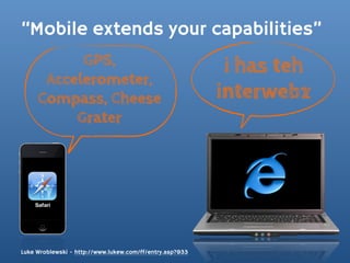 “Mobile extends your capabilities”
           GPS,                                            i has teh
      Accelerometer,
     Compass, Cheese                                      interwebz
          Grater




Luke Wroblewski - http://www.lukew.com/ff/entry.asp?933
 