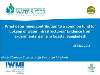 31 May 2013
Marie-Charlotte Buisson, Arijit Das, Aditi Mukherji
What determines contribution to a common fund for
upkeep of water infrastructures? Evidence from
experimental game in Coastal Bangladesh
 