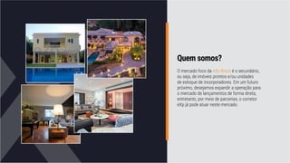 Quem somos?
O mercado foco da eXp Brasil é o secundário,
ou seja, de imóveis prontos e/ou unidades
de estoque de incorporadores. Em um futuro
próximo, desejamos expandir a operação para
o mercado de lançamentos de forma direta,
entretanto, por meio de parcerias, o corretor
eXp já pode atuar neste mercado.
 