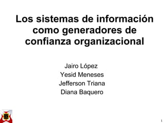 Los sistemas de información como generadores de confianza organizacional Jairo López  Yesid Meneses Jefferson Triana Diana Baquero 
