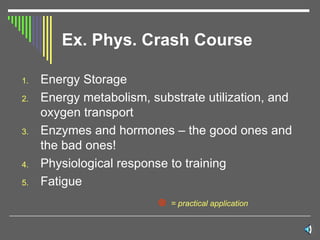 Ex. Phys. Crash Course Energy Storage Energy metabolism, substrate utilization, and oxygen transport Enzymes and hormones – the good ones and the bad ones! Physiological response to training Fatigue    = practical application 