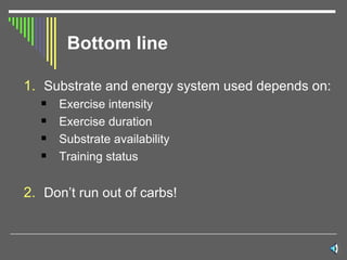 Bottom line Substrate and energy system used depends on: Exercise intensity Exercise duration Substrate availability Training status Don’t run out of carbs! 