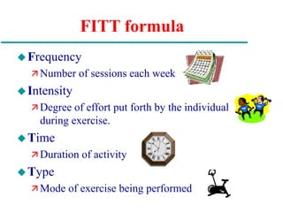 FITT formula
Frequency
 Number of sessions each week
Intensity
 Degree of effort put forth by the individual
during exercise.
Time
 Duration of activity
Type
 Mode of exercise being performed
 