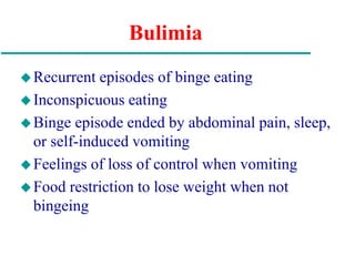 Bulimia
Recurrent episodes of binge eating
Inconspicuous eating
Binge episode ended by abdominal pain, sleep,
or self-induced vomiting
Feelings of loss of control when vomiting
Food restriction to lose weight when not
bingeing
 
