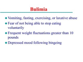 Bulimia
Vomiting, fasting, exercising, or laxative abuse
Fear of not being able to stop eating
voluntarily
Frequent weight fluctuations greater than 10
pounds
Depressed mood following bingeing
 