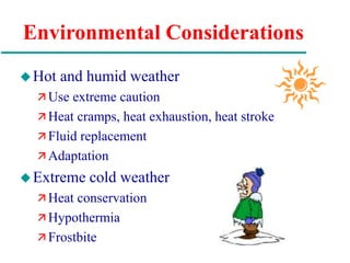 Environmental Considerations
Hot and humid weather
 Use extreme caution
 Heat cramps, heat exhaustion, heat stroke
 Fluid replacement
 Adaptation
Extreme cold weather
 Heat conservation
 Hypothermia
 Frostbite
 