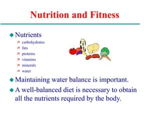 Nutrition and Fitness
Nutrients
 carbohydrates
 fats
 proteins
 vitamins
 minerals
 water
Maintaining water balance is important.
A well-balanced diet is necessary to obtain
all the nutrients required by the body.
 