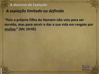 A doutrina da Expiação
A expiação limitada ou definida
“Pois o próprio Filho do Homem não veio para ser
servido, mas para servir e dar a sua vida em resgate por
muitos.” (Mc 10:45)
 
