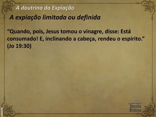 A doutrina da Expiação
A expiação limitada ou definida
“Quando, pois, Jesus tomou o vinagre, disse: Está
consumado! E, inclinando a cabeça, rendeu o espírito.”
(Jo 19:30)
 