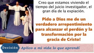 Creo que estamos viviendo el
tiempo del juicio investigador, el
gran día de la expiación.
Pido a Dios me de un
verdadero arrepentimiento
para alcanzar el perdón y la
transformación por la
gracia de Cristo!
 