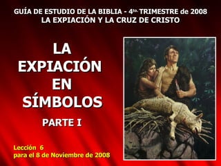 GUÍA DE ESTUDIO DE LA BIBLIA - 4 to.  TRIMESTRE de 2008 LA EXPIACIÓN Y LA CRUZ DE CRISTO LA EXPIACIÓN  EN SÍMBOLOS PARTE I Lección  6 para el 8 de Noviembre de 2008 
