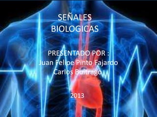 SEÑALES
BIOLOGICAS
PRESENTADO POR :
Juan Felipe Pinto Fajardo
Carlos Buitrago
2013
 