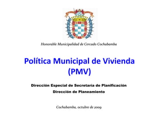Política Municipal de Vivienda
(PMV)
Dirección Especial de Secretaría de Planificación
Dirección de Planeamiento
Cochabamba, octubre de 2009
Honorable Municipalidad de Cercado Cochabamba
 