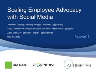 1
Scaling Employee Advocacy
with Social Media
Jeremiah Owyang, Industry Analyst - Altimeter - @jowyang
Scott Gulbransen, Director of Social Business - H&R Block - @sdgully
Zena Weist, VP Strategy - Expion - @zenaweist
May 8th, 2013 #expion13
 