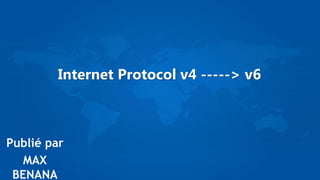 Internet Protocol v4 -----> v6
Publié par
MAX
BENANA
 