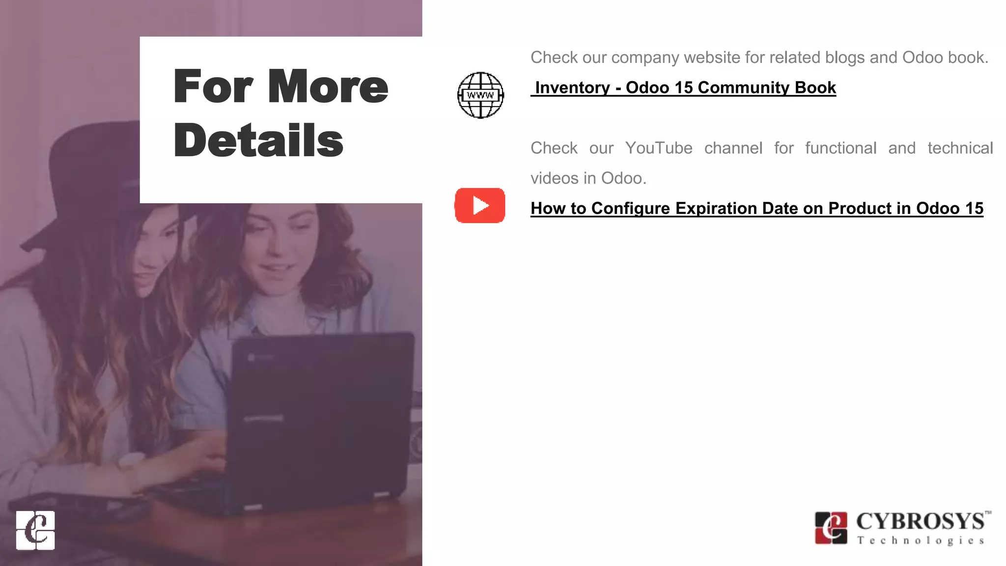 For More
Details
Check our company website for related blogs and Odoo book.
Inventory - Odoo 15 Community Book
Check our YouTube channel for functional and technical
videos in Odoo.
How to Configure Expiration Date on Product in Odoo 15
 
