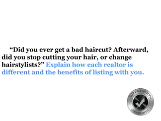 “Did you ever get a bad haircut? Afterward,
did you stop cutting your hair, or change
hairstylists?” Explain how each realtor is
different and the benefits of listing with you.
 