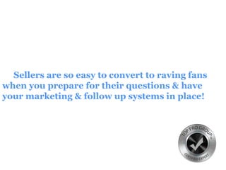 Sellers are so easy to convert to raving fans
when you prepare for their questions & have
your marketing & follow up systems in place!
 