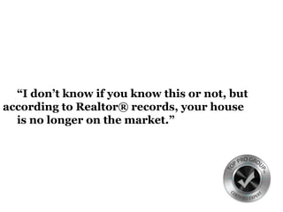 “I don’t know if you know this or not, but
according to Realtor® records, your house
is no longer on the market.”
 