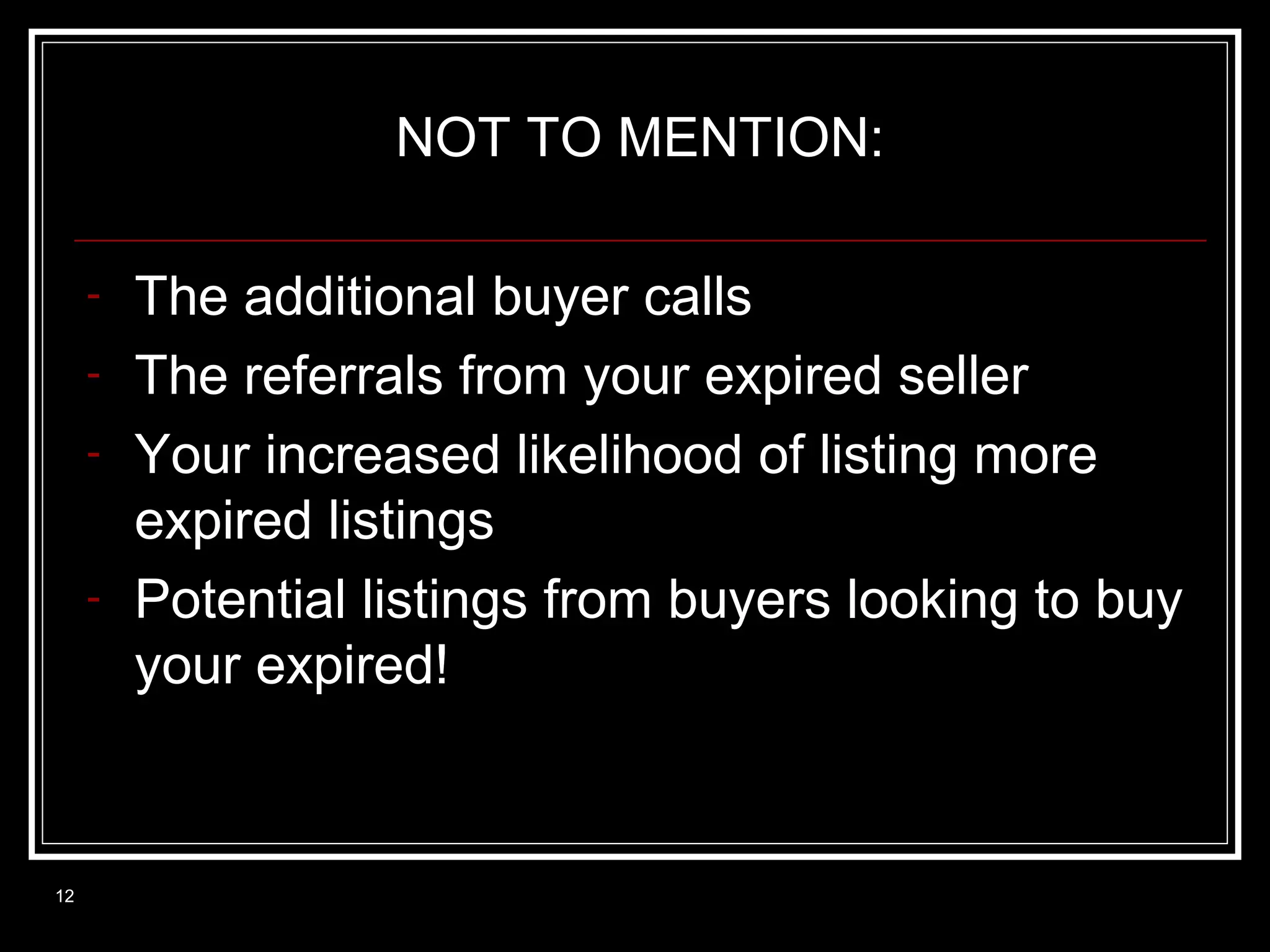 NOT TO MENTION:
-

12

The additional buyer calls
The referrals from your expired seller
Your increased likelihood of listing more
expired listings
Potential listings from buyers looking to buy
your expired!

 