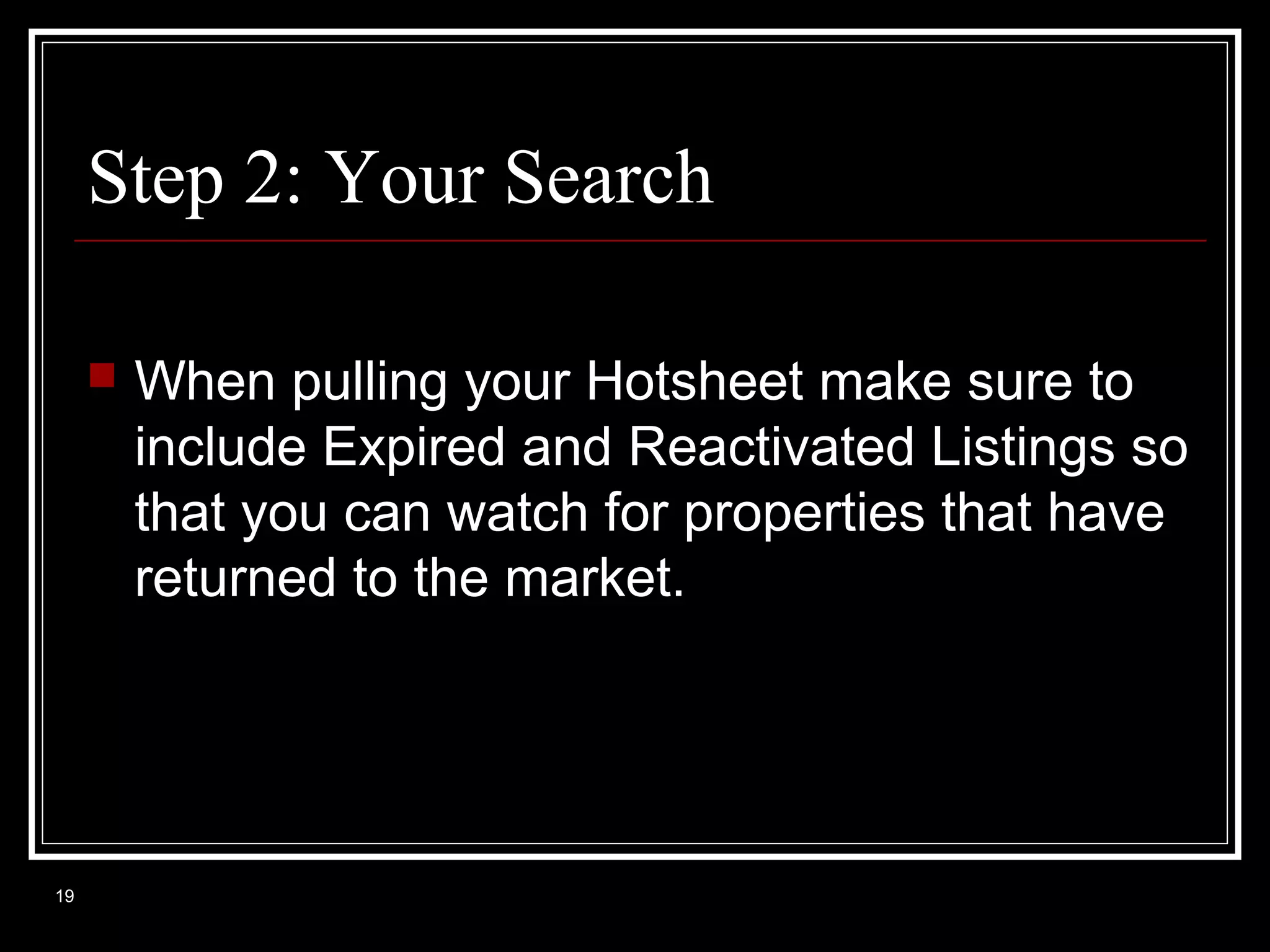 Step 2: Your Search


19

When pulling your Hotsheet make sure to
include Expired and Reactivated Listings so
that you can watch for properties that have
returned to the market.

 