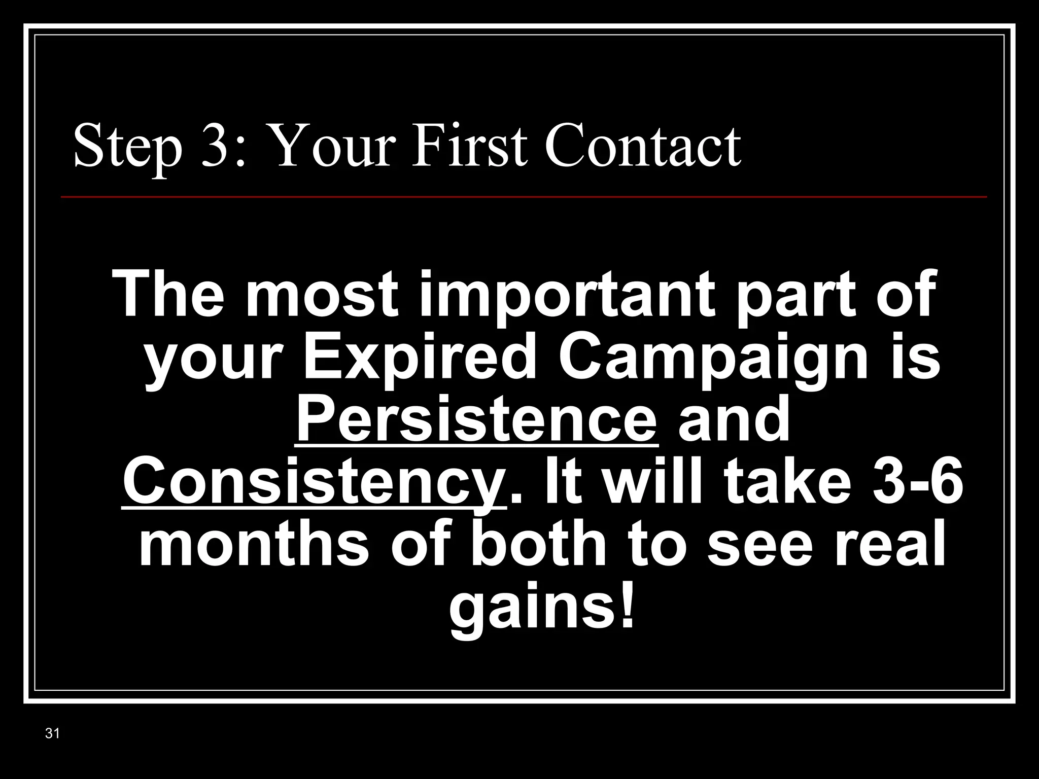 Step 3: Your First Contact

The most important part of
your Expired Campaign is
Persistence and
Consistency. It will take 3-6
months of both to see real
gains!
31

 