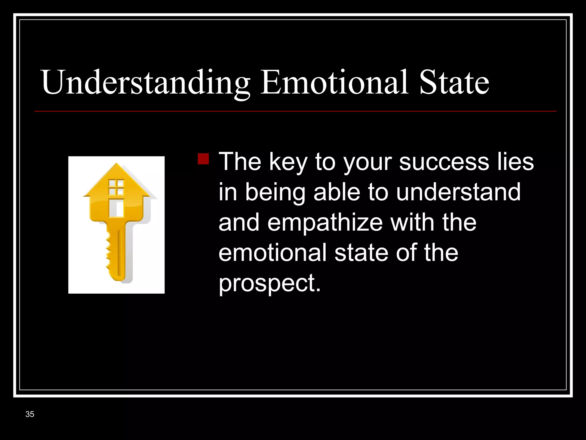 Understanding Emotional State


35

The key to your success lies
in being able to understand
and empathize with the
emotional state of the
prospect.

 