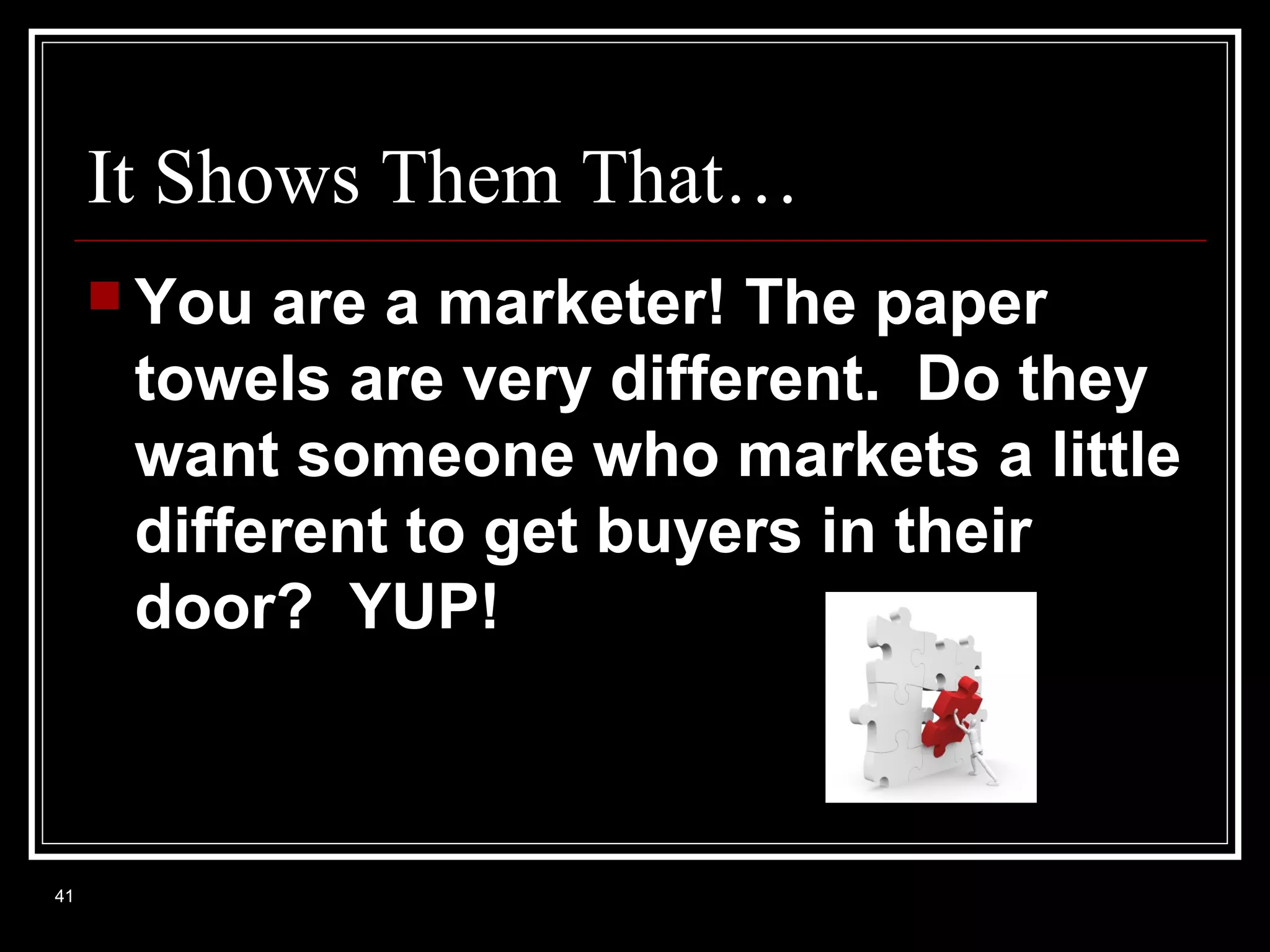 It Shows Them That…
 You

are a marketer! The paper
towels are very different. Do they
want someone who markets a little
different to get buyers in their
door? YUP!

41

 