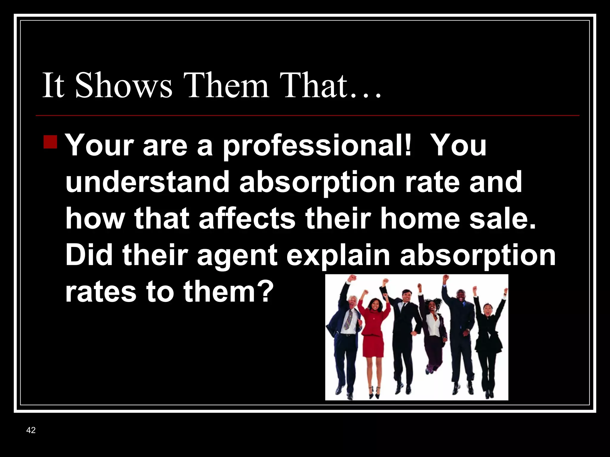 It Shows Them That…
 Your

are a professional! You
understand absorption rate and
how that affects their home sale.
Did their agent explain absorption
rates to them?

42

 