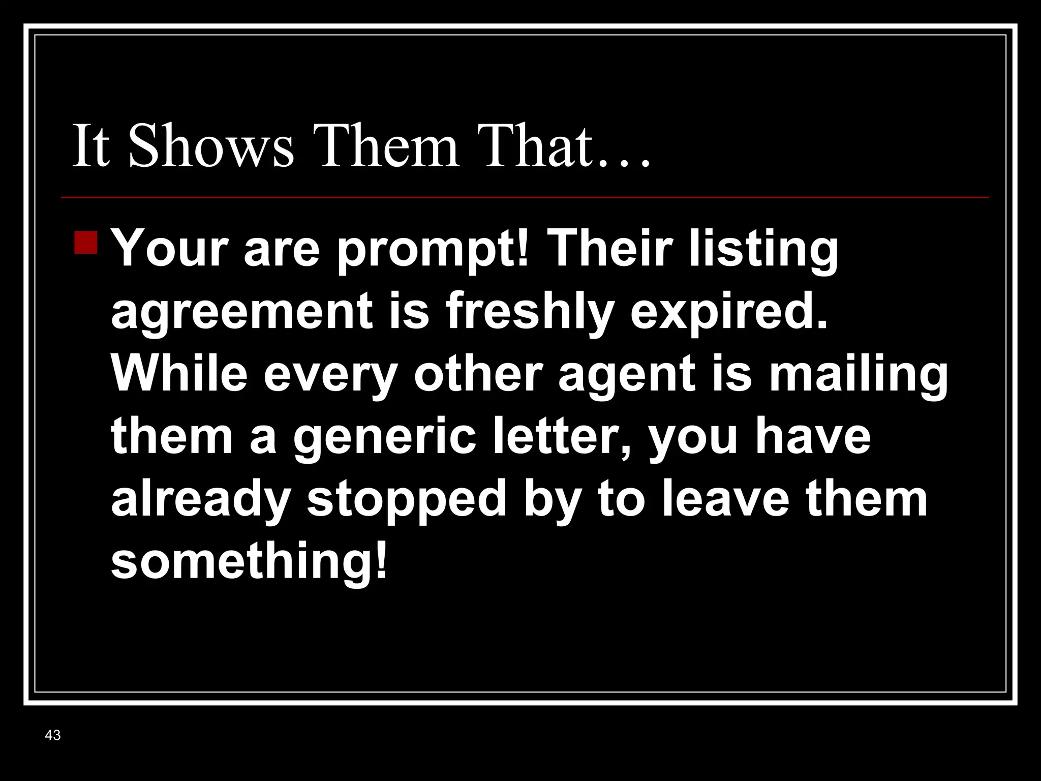It Shows Them That…
 Your

are prompt! Their listing
agreement is freshly expired.
While every other agent is mailing
them a generic letter, you have
already stopped by to leave them
something!

43

 