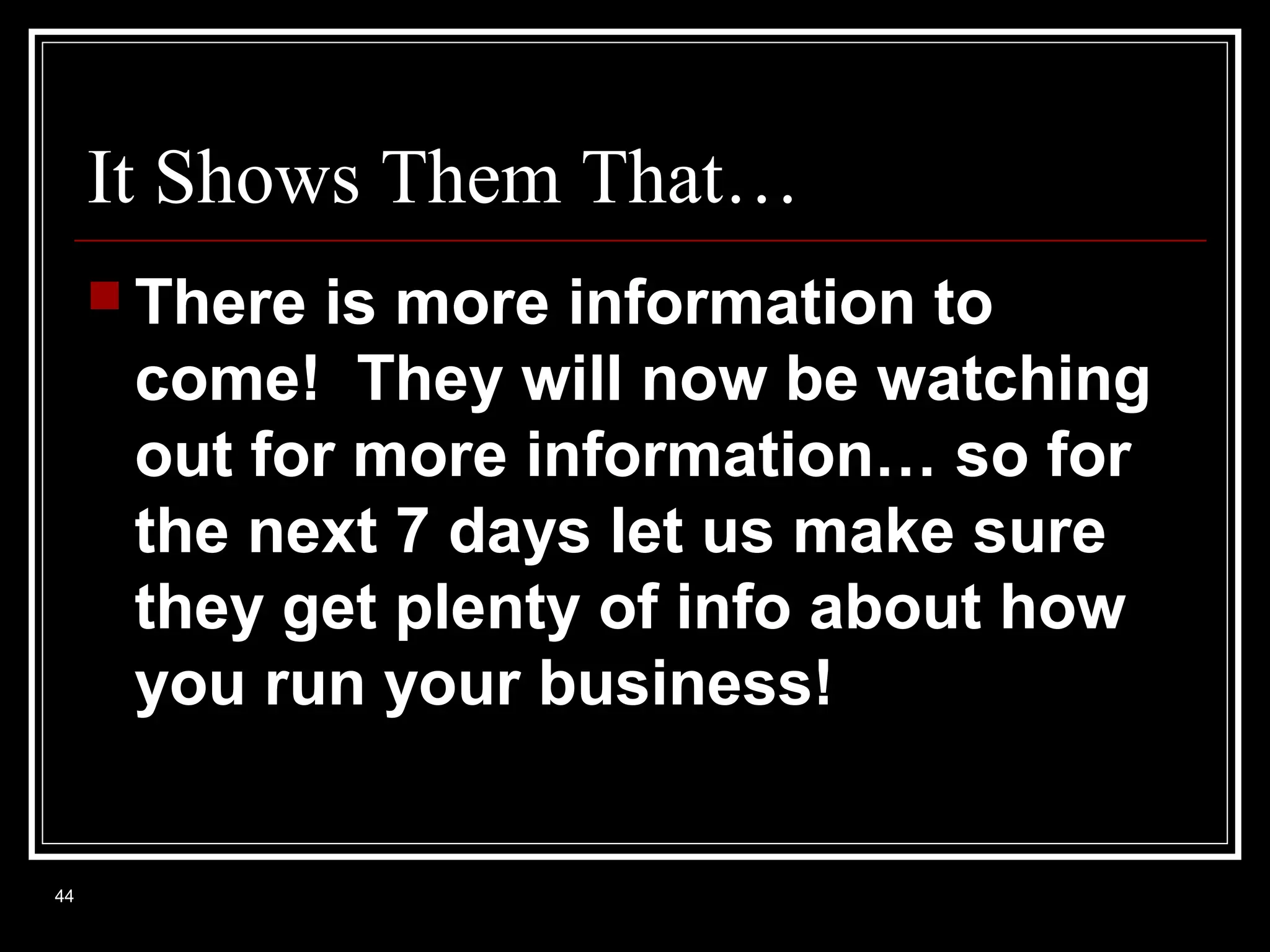 It Shows Them That…
 There

is more information to
come! They will now be watching
out for more information… so for
the next 7 days let us make sure
they get plenty of info about how
you run your business!

44

 
