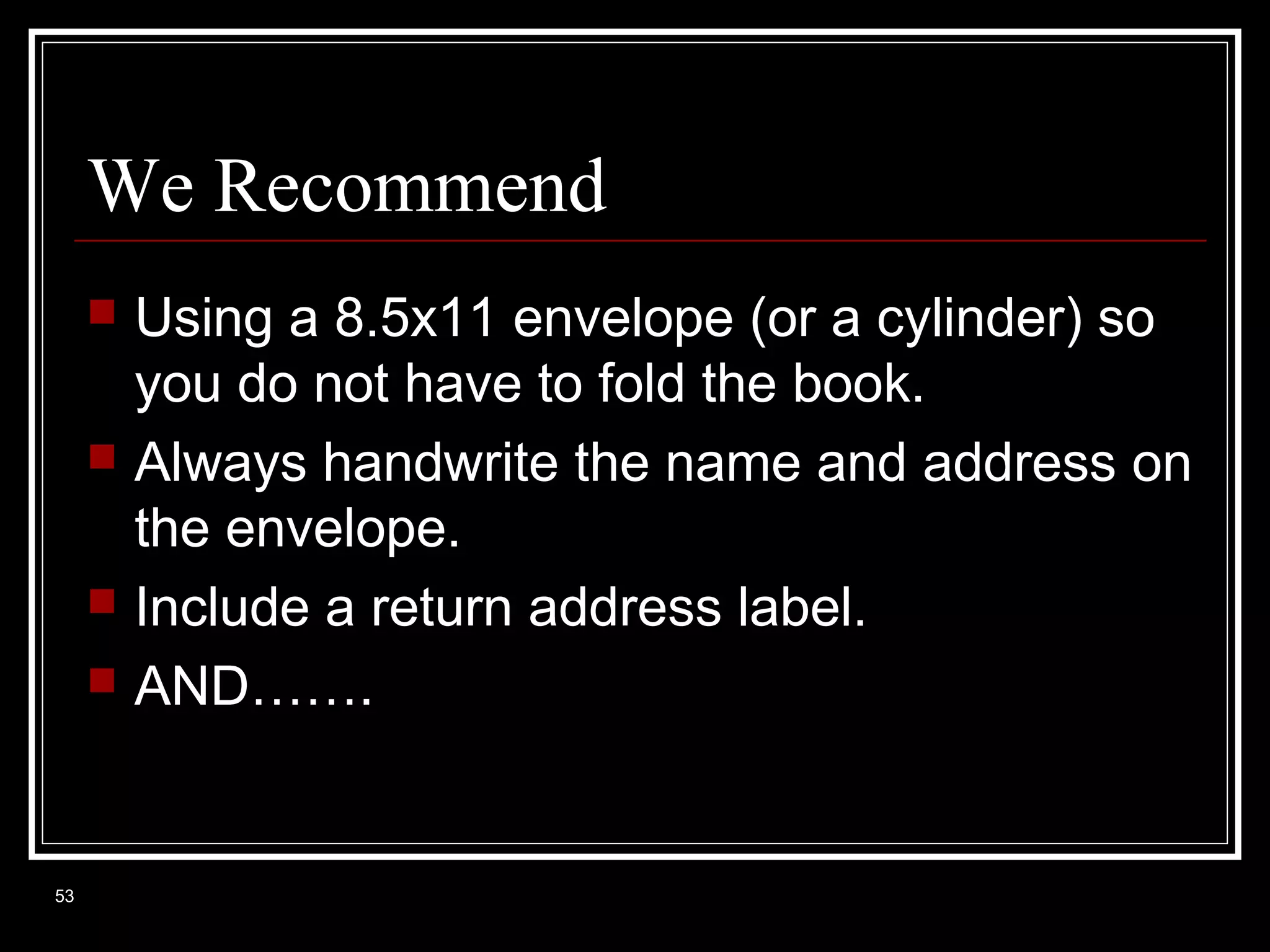 We Recommend







53

Using a 8.5x11 envelope (or a cylinder) so
you do not have to fold the book.
Always handwrite the name and address on
the envelope.
Include a return address label.
AND…….

 