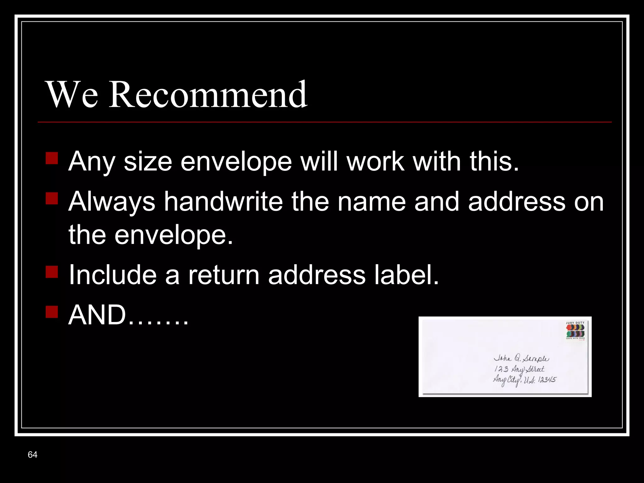We Recommend






64

Any size envelope will work with this.
Always handwrite the name and address on
the envelope.
Include a return address label.
AND…….

 