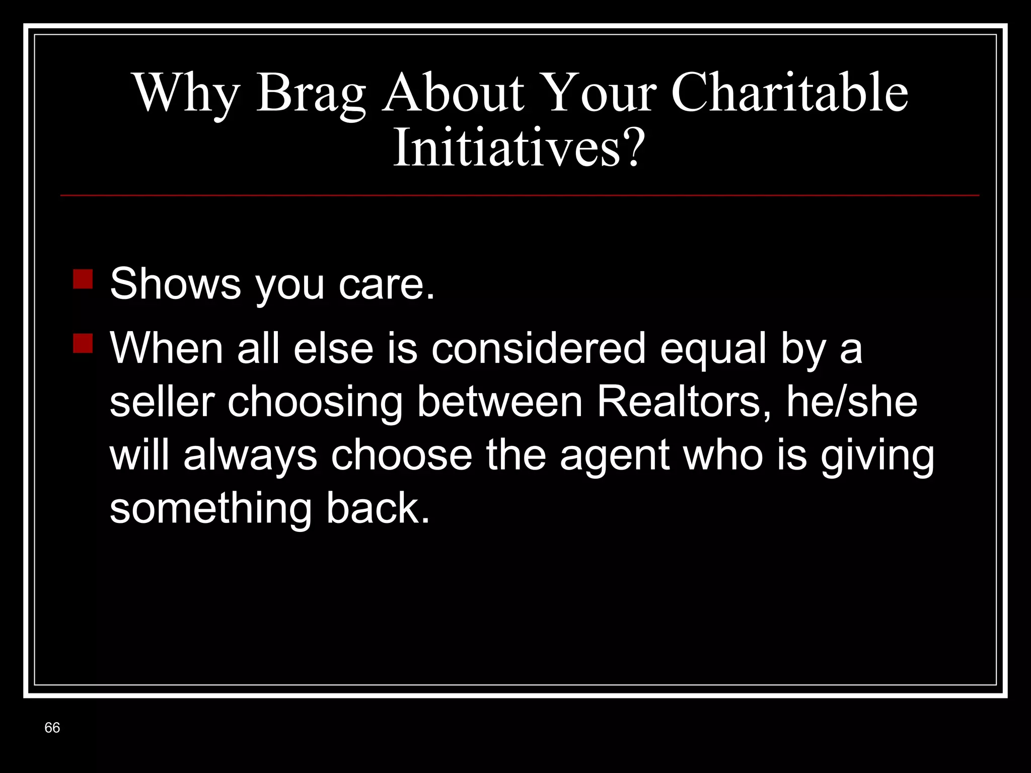 Why Brag About Your Charitable
Initiatives?



66

Shows you care.
When all else is considered equal by a
seller choosing between Realtors, he/she
will always choose the agent who is giving
something back.

 