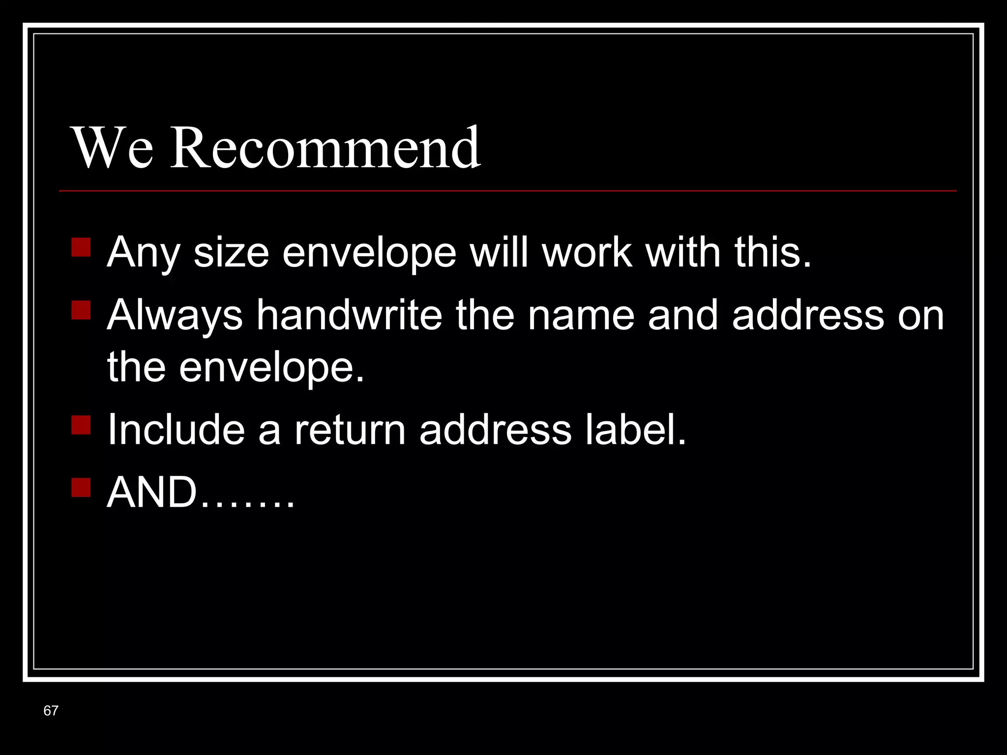 We Recommend






67

Any size envelope will work with this.
Always handwrite the name and address on
the envelope.
Include a return address label.
AND…….

 