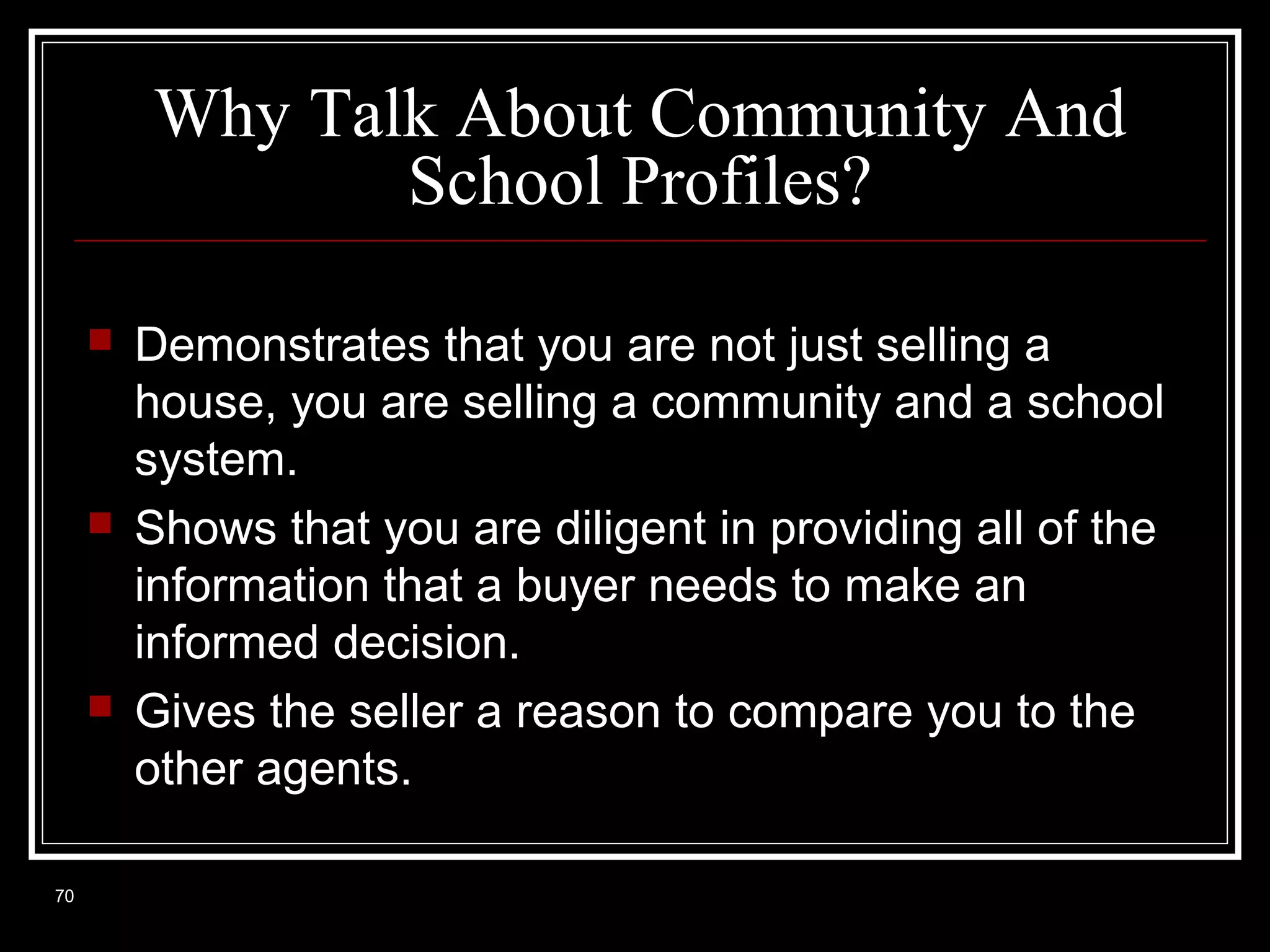 Why Talk About Community And
School Profiles?






70

Demonstrates that you are not just selling a
house, you are selling a community and a school
system.
Shows that you are diligent in providing all of the
information that a buyer needs to make an
informed decision.
Gives the seller a reason to compare you to the
other agents.

 