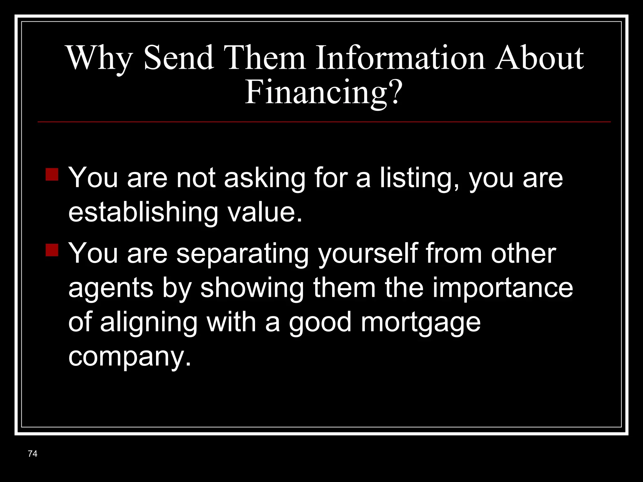 Why Send Them Information About
Financing?
You are not asking for a listing, you are
establishing value.
 You are separating yourself from other
agents by showing them the importance
of aligning with a good mortgage
company.


74

 