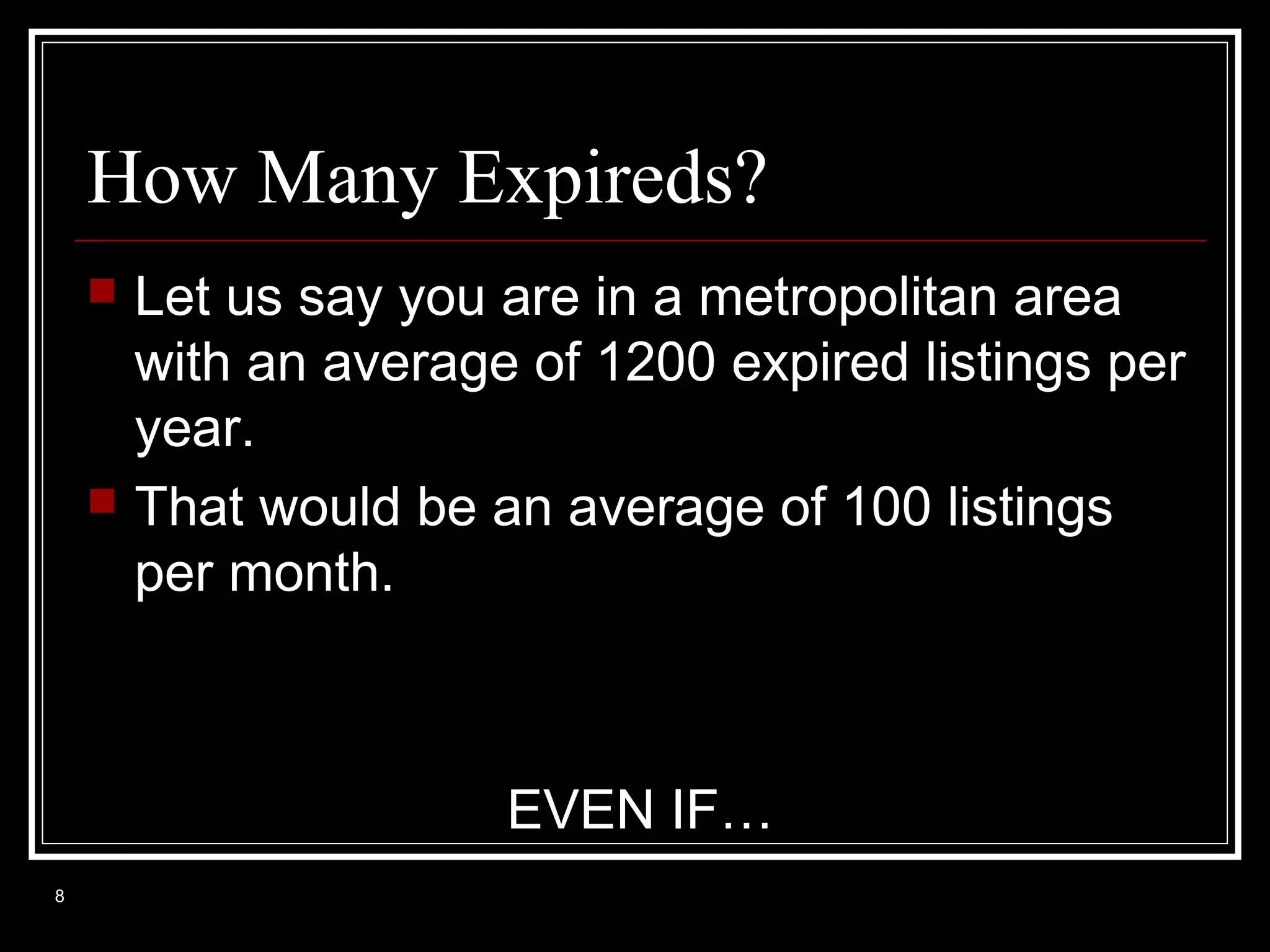 How Many Expireds?




Let us say you are in a metropolitan area
with an average of 1200 expired listings per
year.
That would be an average of 100 listings
per month.

EVEN IF…
8

 