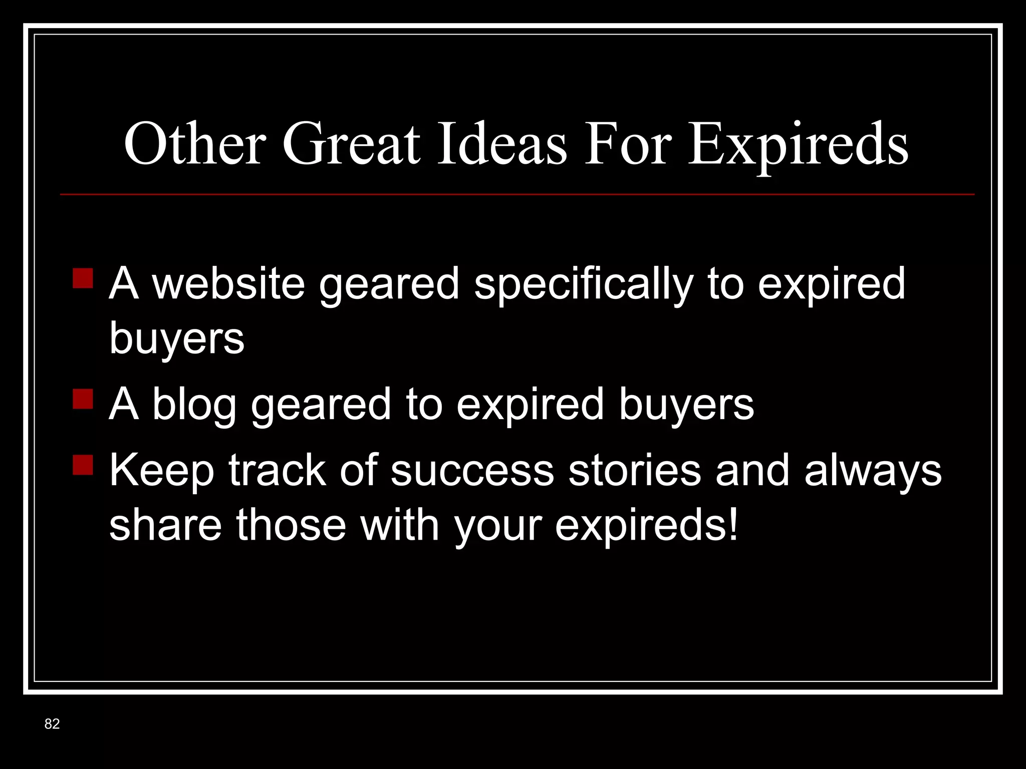 Other Great Ideas For Expireds
A website geared specifically to expired
buyers
 A blog geared to expired buyers
 Keep track of success stories and always
share those with your expireds!


82

 