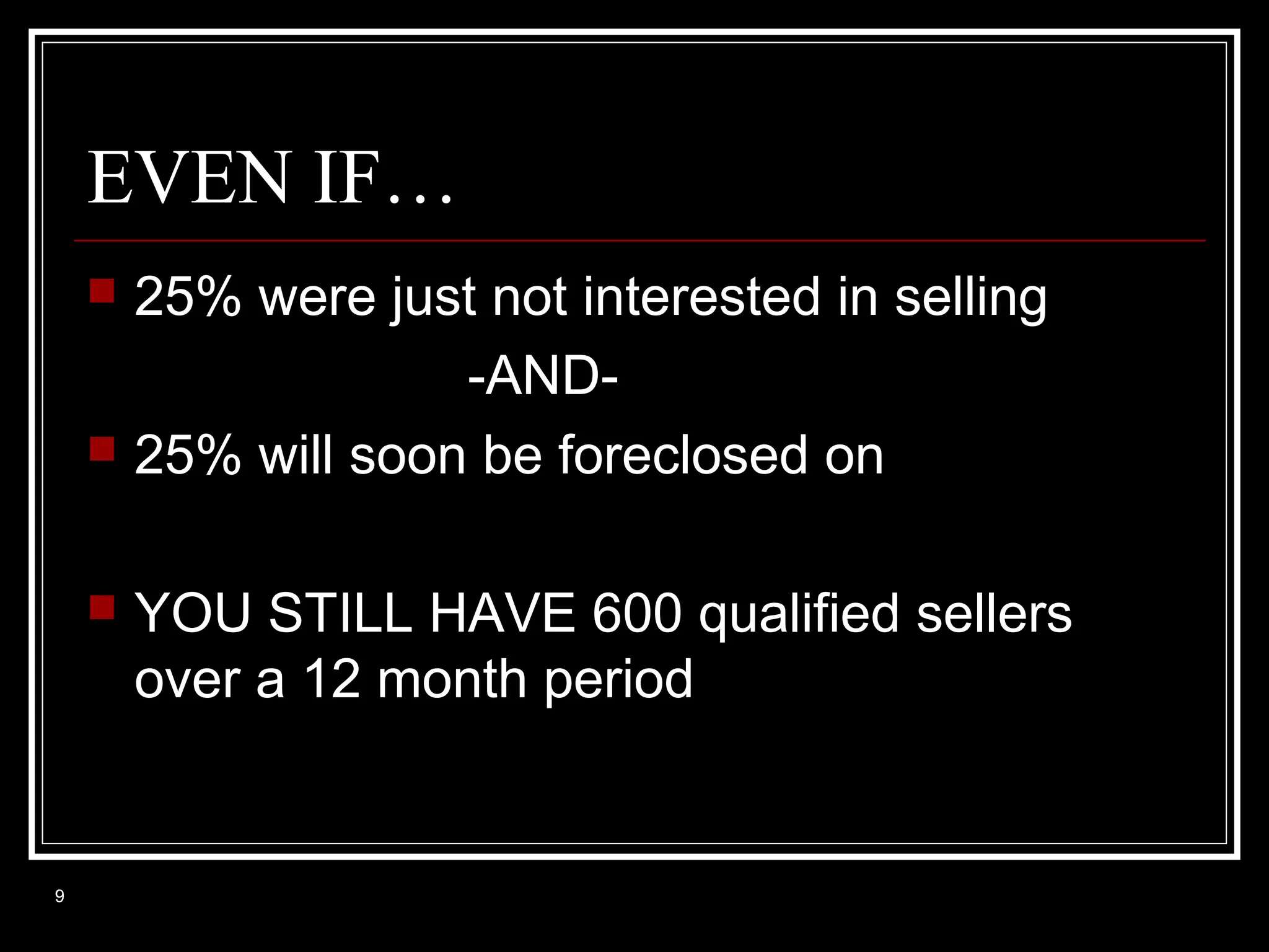 EVEN IF…






9

25% were just not interested in selling
-AND25% will soon be foreclosed on
YOU STILL HAVE 600 qualified sellers
over a 12 month period

 